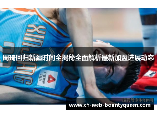 周琦回归新疆时间全揭秘全面解析最新加盟进展动态