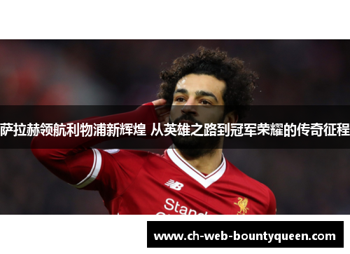 萨拉赫领航利物浦新辉煌 从英雄之路到冠军荣耀的传奇征程