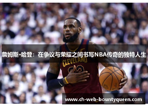 詹姆斯·哈登：在争议与荣耀之间书写NBA传奇的独特人生