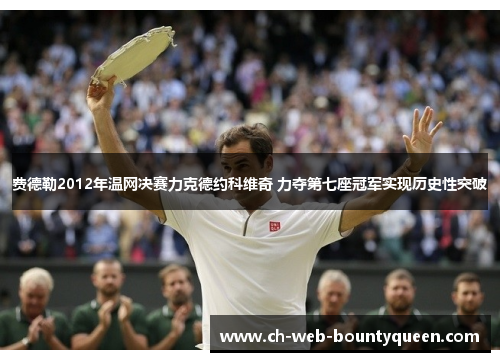 费德勒2012年温网决赛力克德约科维奇 力夺第七座冠军实现历史性突破