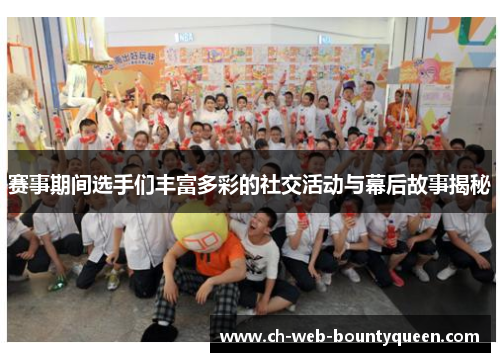 赛事期间选手们丰富多彩的社交活动与幕后故事揭秘