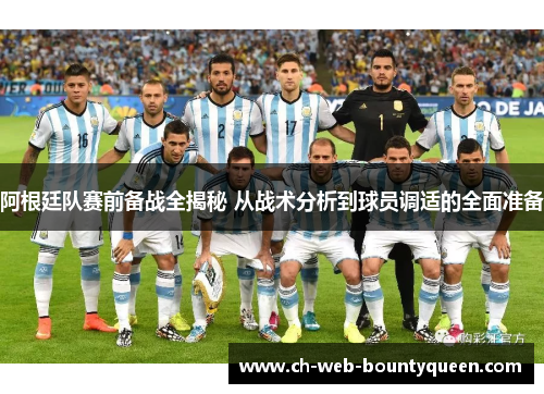 阿根廷队赛前备战全揭秘 从战术分析到球员调适的全面准备