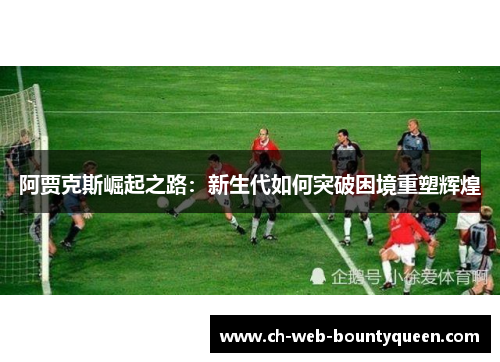 阿贾克斯崛起之路：新生代如何突破困境重塑辉煌