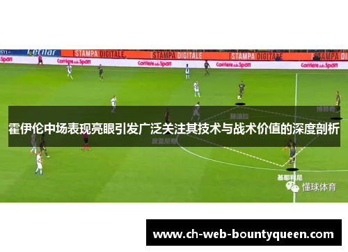霍伊伦中场表现亮眼引发广泛关注其技术与战术价值的深度剖析