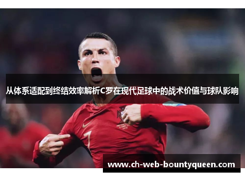 从体系适配到终结效率解析C罗在现代足球中的战术价值与球队影响