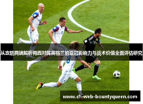从攻防两端解析梅西对阵英格兰的亚冠影响力与战术价值全面评估研究