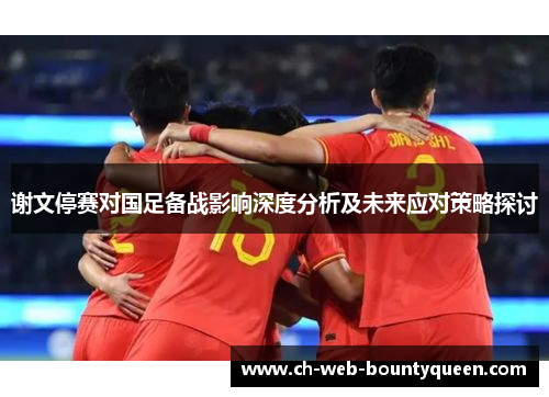 谢文停赛对国足备战影响深度分析及未来应对策略探讨