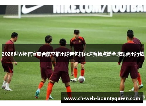 2026世界杯官宣联合航空推出球迷包机直达赛场点燃全球观赛出行热