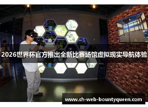 2026世界杯官方推出全新比赛场馆虚拟现实导航体验