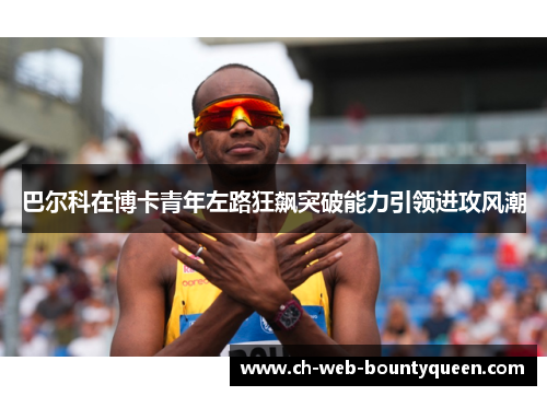 巴尔科在博卡青年左路狂飙突破能力引领进攻风潮 巴尔科在博卡青年左路狂飙突破能力引领进攻风潮