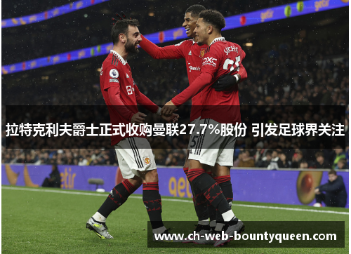 拉特克利夫爵士正式收购曼联27.7%股份 引发足球界关注
