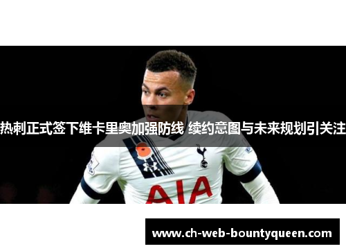 热刺正式签下维卡里奥加强防线 续约意图与未来规划引关注