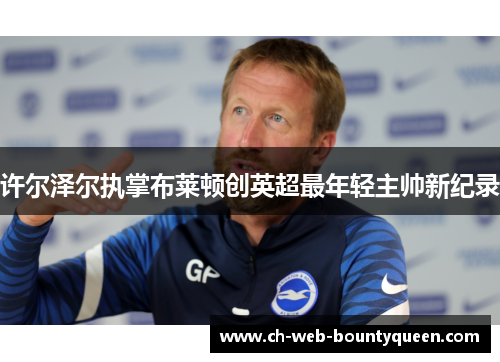 许尔泽尔执掌布莱顿创英超最年轻主帅新纪录