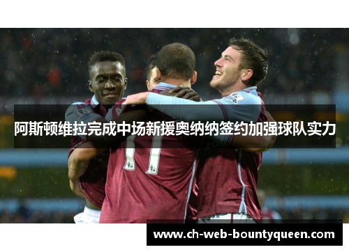 阿斯顿维拉完成中场新援奥纳纳签约加强球队实力 阿斯顿维拉完成中场新援奥纳纳签约加强球队实力