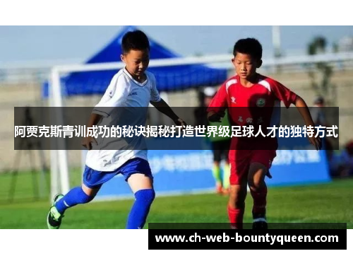 阿贾克斯青训成功的秘诀揭秘打造世界级足球人才的独特方式