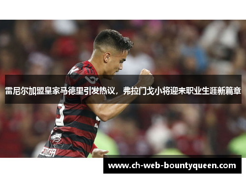 雷尼尔加盟皇家马德里引发热议，弗拉门戈小将迎来职业生涯新篇章