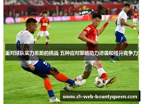 面对球队实力差距的挑战 五种应对策略助力逆袭和提升竞争力