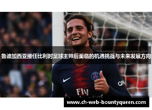 鲁迪加西亚接任比利时足球主帅后面临的机遇挑战与未来发展方向