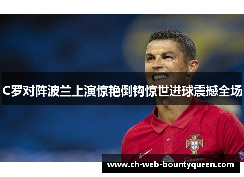 C罗对阵波兰上演惊艳倒钩惊世进球震撼全场