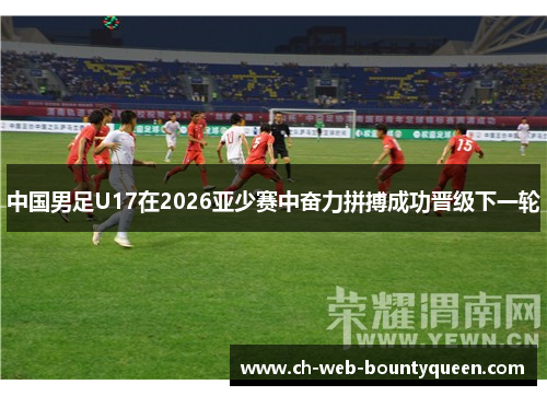 中国男足U17在2026亚少赛中奋力拼搏成功晋级下一轮