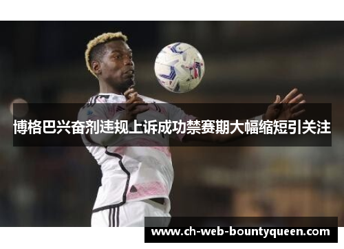 博格巴兴奋剂违规上诉成功禁赛期大幅缩短引关注