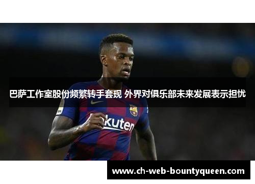 巴萨工作室股份频繁转手套现 外界对俱乐部未来发展表示担忧
