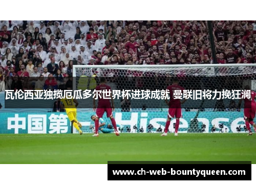 瓦伦西亚独揽厄瓜多尔世界杯进球成就 曼联旧将力挽狂澜